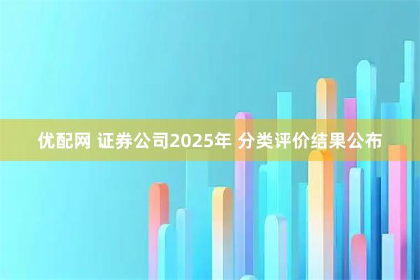 优配网 证券公司2025年 分类评价结果公布