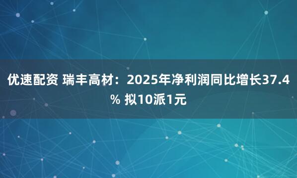 优速配资 瑞丰高材：2025年净利润同比增长37.4% 拟10派1元