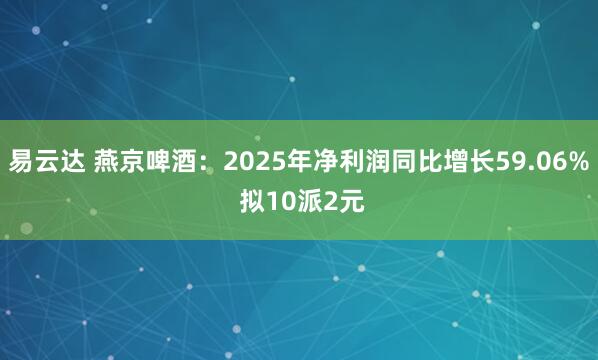 易云达 燕京啤酒：2025年净利润同比增长59.06% 拟10派2元