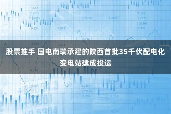 股票推手 国电南瑞承建的陕西首批35千伏配电化变电站建成投运
