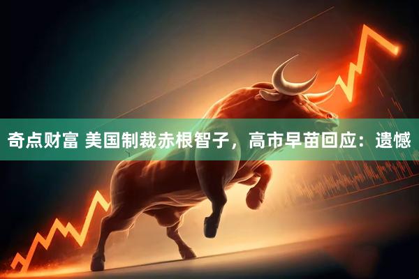 奇点财富 美国制裁赤根智子，高市早苗回应：遗憾