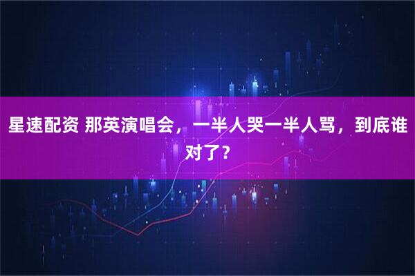 星速配资 那英演唱会，一半人哭一半人骂，到底谁对了？