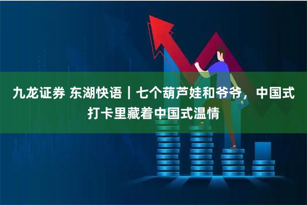 九龙证券 东湖快语｜七个葫芦娃和爷爷，中国式打卡里藏着中国式温情