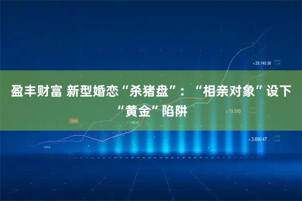 盈丰财富 新型婚恋“杀猪盘”：“相亲对象”设下“黄金”陷阱