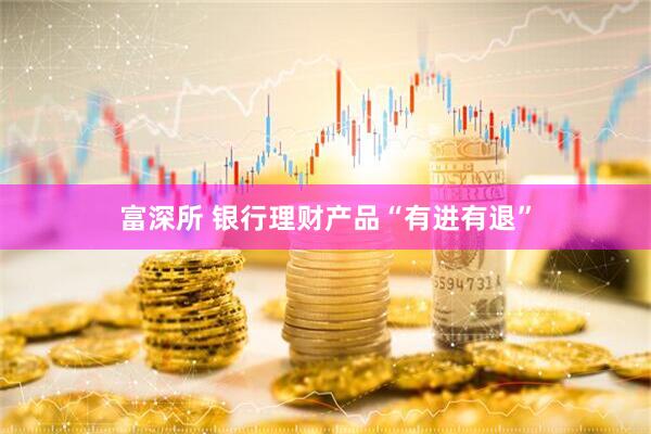 富深所 银行理财产品“有进有退”